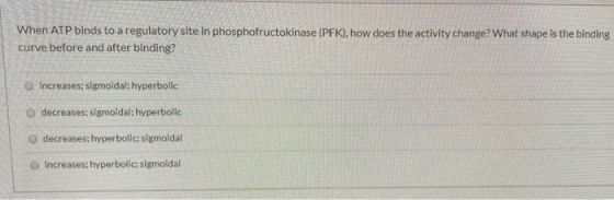 When ATP binds to a regulatory site in phosphofructokinase (PFK), how does the activity change? What shape is the binding cur