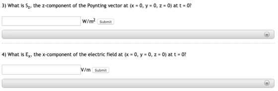 3) What is Sy, the z-component of the Poynting vector at (x = 0, y = 0, z = 0) at t = 0? W/m2 Submit 4) What is Ex, the x com