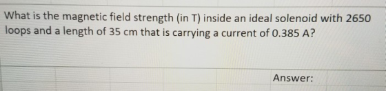 What is the magnetic field strength (in T) inside an ideal solenoid with 2650 loops and a length of 35 cm that is carrying a current of 0.385 A? Answer: