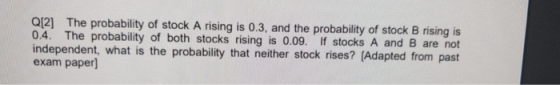 Q12] The probability of stock A rising is 0.3, and the probability of stock B rising is 0.4. The probability of both stocks rising is 0.09. If stocks A and B are not independent, what is the probability that neither stock rises? [Adapted from past exam paper]