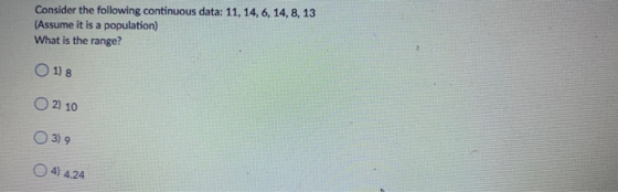Consider the following continuous data: 11, 14, 6, 14, 8, 13 (Assume it is a population) What is the range? 1) 8 O2) 10 3) 9