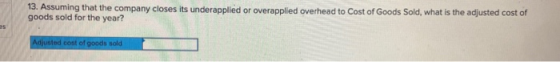 13. Assuming that the company closes its underapplied or overapplied overhead to Cost of Goods Sold, what is the adjusted cos