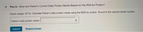 Part A - What Are Parkers Current Daily Protein Needs Based on His RDA for Protein? Parker weighs 187 lb. Calculate Parkers