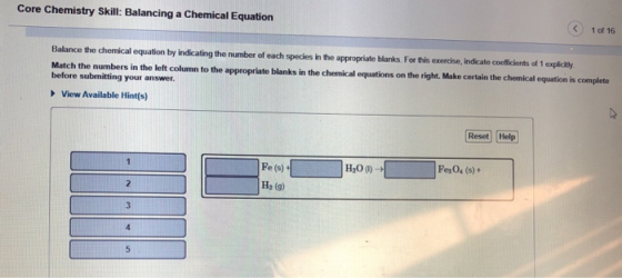 Core Chemistry Skill: Balancing a Chemical Equation 1 of 16 Balance the chemical equation by indicating the number of each sp