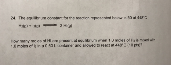 24. The equilibrium constant for the reaction represented below is 50 at 448°0 H2(g) +12(g) 2 HI(g) How many moles of Hl are