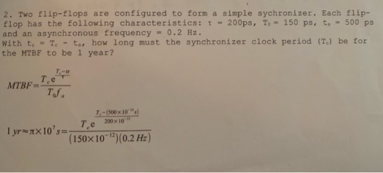 2. Two flip-flops are configured to form a simple sychronizer. Each flip- flop has the following characteristics : t- 200ps,