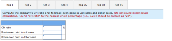 Req 1 Reg 2 Req3 Reg 4 Req 5A Req 5B Req 5C Compute the companys CM ratio and its break-even point in unit sales and dollar