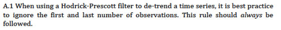 A.1 When using a Hodrick-Prescott filter to de-trend a time series, it is best practice to ignore the first and last number of observations. This rule should always be followed.