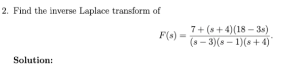 2. Find the inverse Laplace transform of F(s) = 7+ (8 + 4)(18 - 3s) (s - 3)(s – 1)(s + 4) Solution: