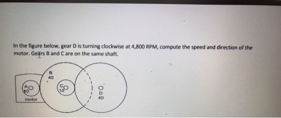 In the figure below, gear D is turning clockwise at 4,800 RPM, compute the speed and direction of the motor. Gears B and Care on the same shaft. 40 0 I D 40 motor