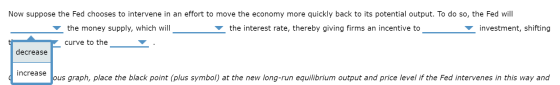Now suppose the Fed chooses to intervene in an effort to move the economy more quickly back to its potential output. To do so