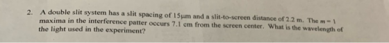 2. A double slit system has a slit spacing of 15um and a slit-to-screen distance of 2.2 m. The m-1 maxima in the interference