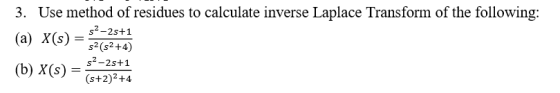 3. Use method of residues to calculate inverse Laplace Transform of the following: s4-2s+1 s2 (s2+4) s2-2s+1 a) X(s (b) X(s) = (s+2)2+4