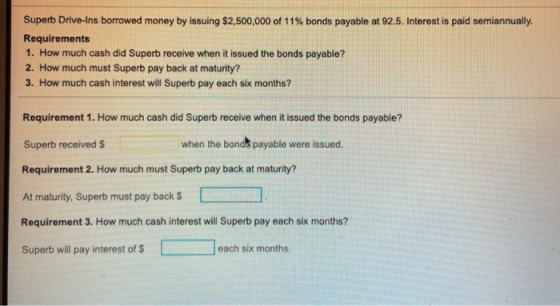 Superb Drive-Ins borrowed money by issuing $2,500,000 of 11% bonds payable at 92.5. Interest is paid semiannually. Requiremen