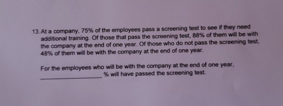 13. At a company, 75% of the employees pass a screening test to see if they need additional training. Of those that pass the