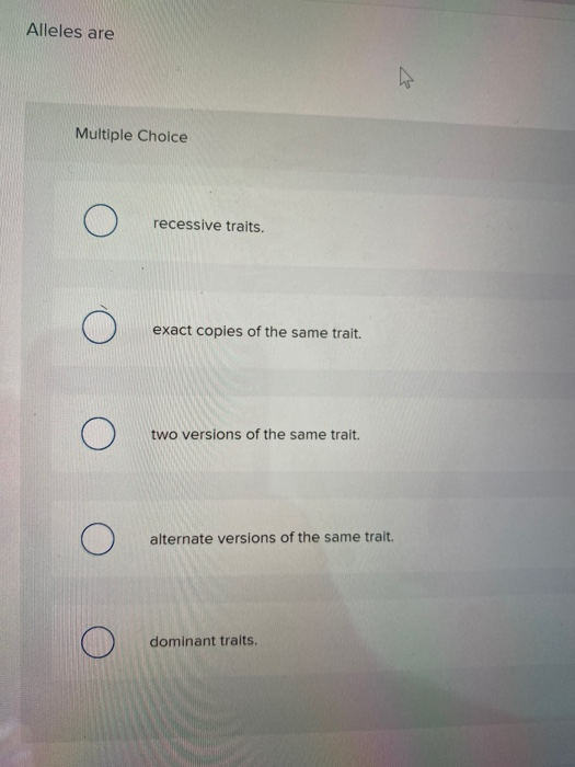 Alleles are Multiple Choice recessive traits. exact copies of the same trait. O two versions of the same trait. alternate ver