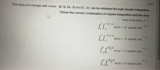 السلال في The Area of a triangle with vertex (4,3), (4, -3) and (7,-3) can be obtained through double integration Chose the c