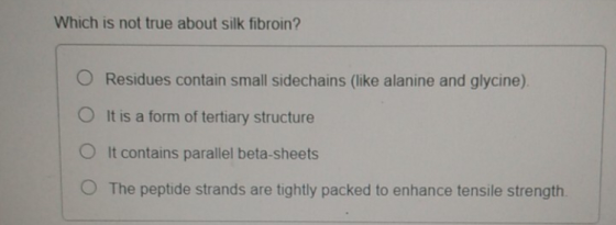 Which is not true about silk fibroin? Residues contain small sidechains (like alanine and glycine). O It is a form of tertiar
