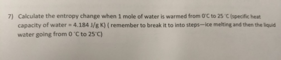 7) Calculate the entropy change when 1 mole of water is warmed from 0°C to 25°C (specific heat capacity of water = 4.184 J/gK