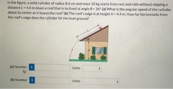 In the figure, a solid cylinder of radius 8.6 cm and mass 10 kg starts from rest and rolls without slipping a distance L-4.4