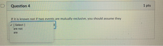 DQuestion 4 1 pts If it is known not if two events are mutually exclusive, you should assume they I Select ] are not are