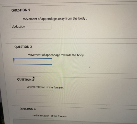 QUESTION 1 Movement of appendage away from the body. abduction QUESTION 2 Movement of appendage towards the body. QUESTION 3