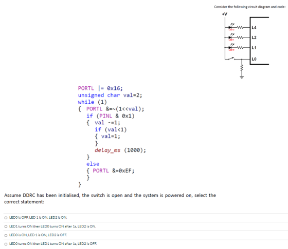 Consider the following circuit diagram and code: +V w L4 L2 Cabi L1 Cobo LO PORTL = 0x16; unsigned char val=2; while (1) { PO