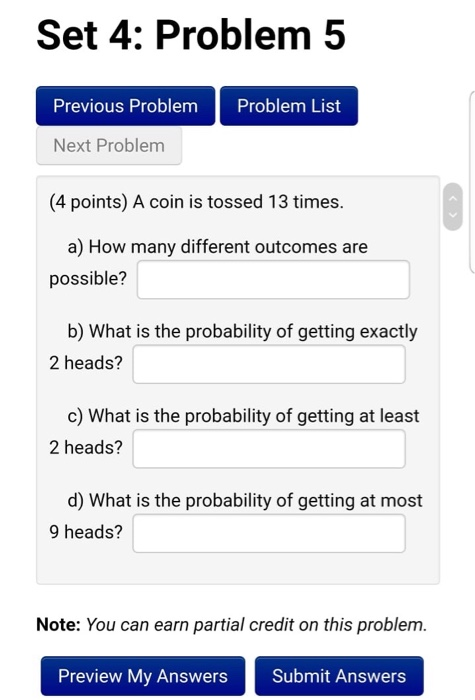 Set 4: Problem 5 Previous Problem Problem List Next Problem (4 points) A coin is tossed 13 times. a) How many different outco