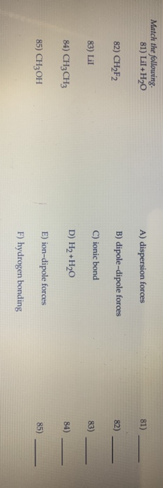 Match the following 81) Lil+H2O A) dispersion forces 82) CH2F2 B) dipole-dipole forces 83) LII C) ionic bond 84) CH3 CH3 D) H