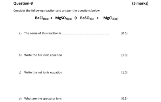 (3 marks) Question-8 Consider the following reaction and answer the questions below BaCl2(aq) + MgSO4(aq) → BaSO4(s) + MgCl2(