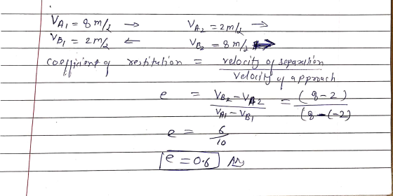 > VAI=8m/ VB, = 2 m/ coofficient of VA₂ =2m/2 VB2 = 8 m/ restitution velocity / Velocity of approach (8-2) VAI VBT (-(-2) 6 1