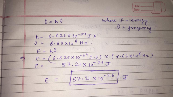 Date:- Page: E = ho where f= energy o frequency. = 6.626 X 10-34 J.8 = 8.63x108 12. E = no E = (6.626x10 -34 J.S) x (8.63x108