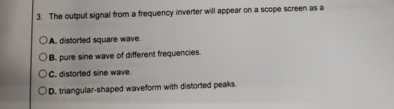 3. The output signal from a frequency inverter will appear on a scope screen as a O A. distorted square wave. CB, pure sine w