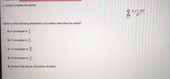 (1 point) Consider the series 4+(-4) 8 Which of the following statements accurately describes the series? A. It converges t