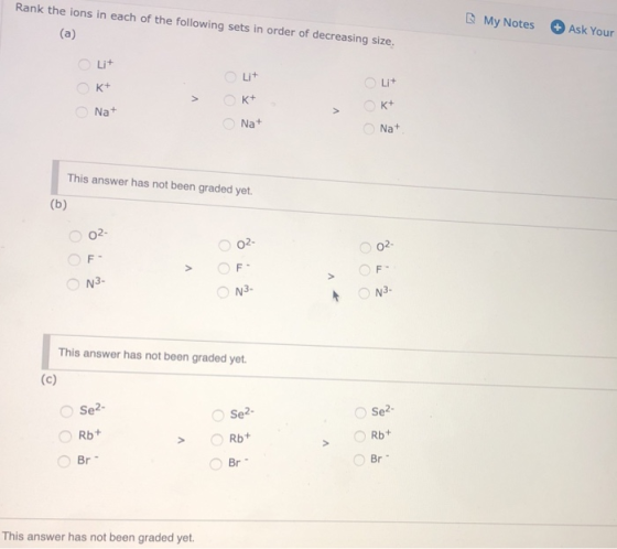 Rank the ions in each of the following sets in order of decreasing size. (a) My Notes Ask Your 0 > K+ Na+ 0 0 This answer has