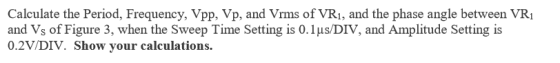 Calculate the Period, Frequency, Vpp, Vp, and Vrms of VR1, and the phase angle between VR1 and Vs of Figure 3, when the Sweep