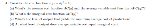 4. Consider the cost function c(y) = 42 16 (a) Whats the average cost function AC(y) and the average variable cost function