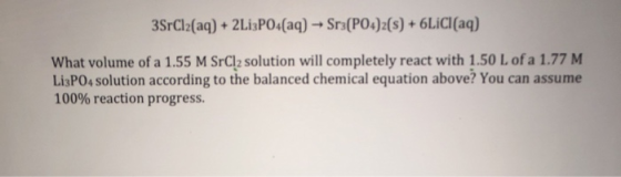 3SrCl2(aq) + 2Li3PO4(aq) → Sr3(PO4)2(s) + 6LiCl(aq) What volume of a 1.55 M SrCl2 solution will completely react with 1.50 L