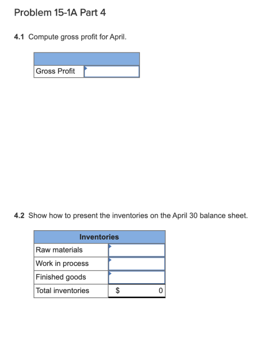 Problem 15-1A Part 4 4.1 Compute gross profit for April. Gross Profit 4.2 Show how to present the inventories on the April 30