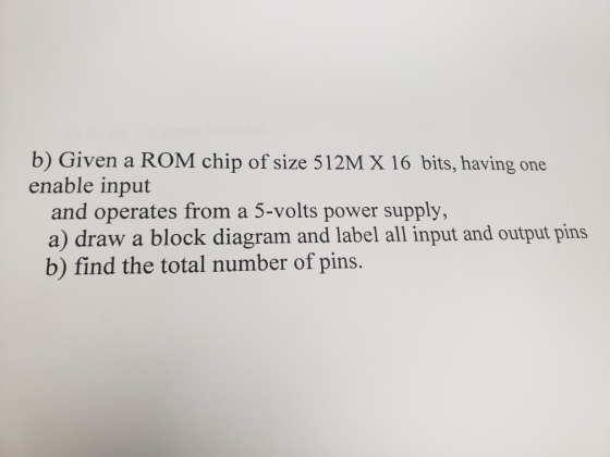 b) Given a ROM chip of size 512M X 16 bits, having one enable input and operates from a 5-volts power supply, a) draw a block