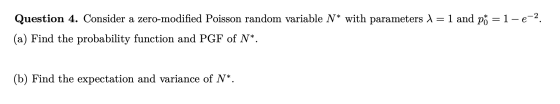 Question 4. Consider a zero-modified Poisson random variable N* with parameters I = 1 and pom=1-e-2. (a) Find the probability