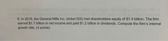 6. In 2019, the General Mills Inc. (ticker:GIS) had shareholders equity of $7.4 billion. The firm earned $1.7 billion in net