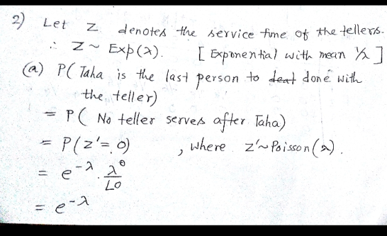 2) Let denotes the service-me ot the tellers ] z- .. Expo). [ Exponential with en ½ (a) P(Taha is the last person to let don ewith the teller ( Na teller serves after Taha where zoison()
