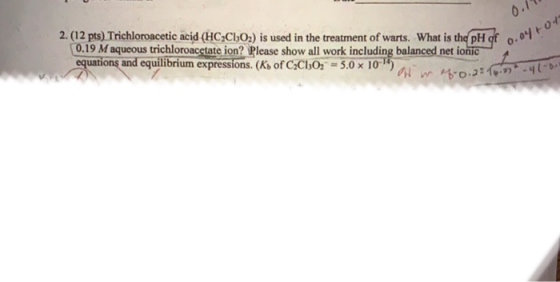 0.1 2. (12 pts) Trichloroacetic acid (HC2C1O2) is used in the treatment of warts. What is the pH of 0.01 0.19 M aqueous tric