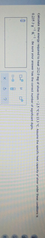 Calculate the energy required to heat 212.0 mg of silver from -2.5 °C to 13.3 °C. Assume the specific heat capacity of silver