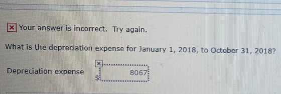 * Your answer is incorrect. Try again. What is the depreciation expense for January 1, 2018, to October 31, 2018? Depreciatio