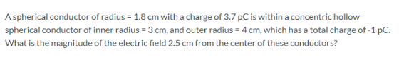 A spherical conductor of radius= 1.8 cm with a charge of 3.7 PC is within a concentric hollow spherical conductor of inner ra