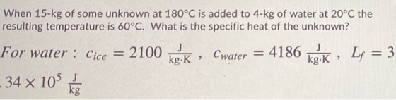 When 15-kg of some unknown at 180°C is added to 4-kg of water at 20°C the resulting temperature is 60°C. What is the specific