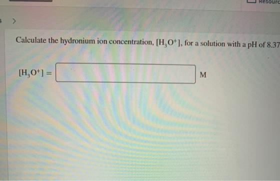 L RCsuur Calculate the hydronium ion concentration, [H, 0+), for a solution with a pH of 8.37 [H,O+] = M