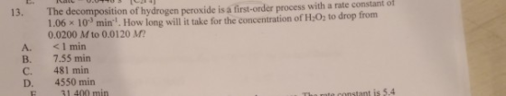 13. A. The decomposition of hydrogen peroxide is a first-order process with a rate constant of 1.06 x 10 min. How long will i